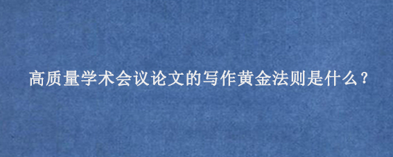 高质量学术会议论文的写作黄金法则是什么？