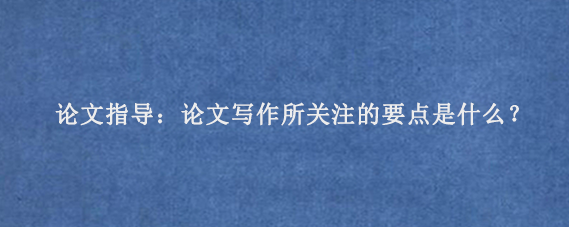 论文指导：论文写作所关注的要点是什么？