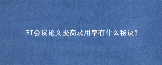 EI会议论文提高录用率有什么秘诀？
