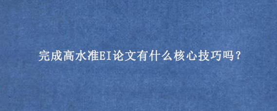 完成高水准EI论文有什么核心技巧吗？