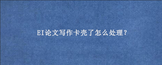 EI论文写作卡壳了怎么处理？