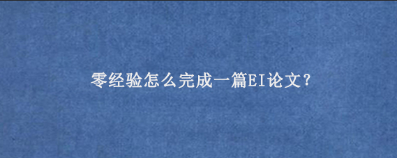 零经验怎么完成一篇EI论文？