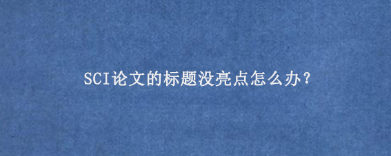 SCI论文的标题没亮点怎么办？