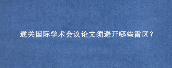 通关国际学术会议论文须避开哪些雷区？