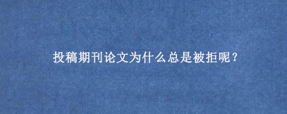 投稿期刊论文为什么总是被拒呢？