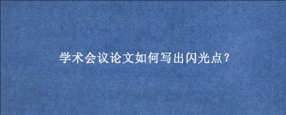 学术会议论文如何写出闪光点？