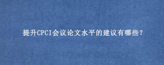 提升CPCI会议论文水平的建议有哪些？
