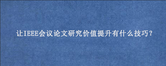 让IEEE会议论文研究价值提升有什么技巧？