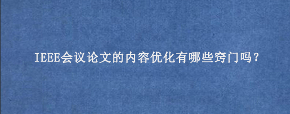 IEEE会议论文的内容优化有哪些窍门吗？