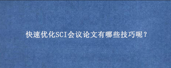 快速优化SCI会议论文有哪些技巧呢？