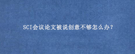SCI会议论文被说创意不够怎么办？