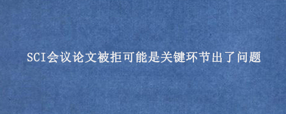 SCI会议论文‌被拒可能是关键环节出了问题