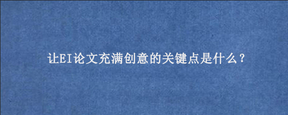 让EI论文充满创意的关键点是什么？
