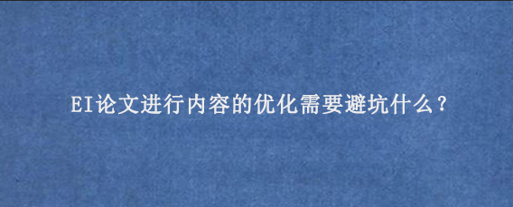EI论文进行内容的优化需要避坑什么？