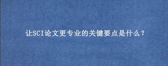 让SCI论文更专业的关键要点是什么？