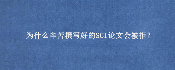 为什么辛苦撰写好的SCI论文‌会被拒？