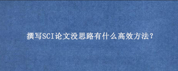 撰写SCI论文没思路有什么高效方法？