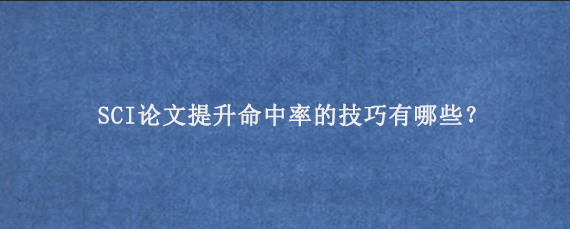 SCI论文提升命中率的技巧有哪些？