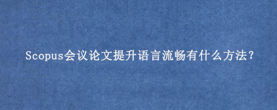Scopus会议论文提升语言流畅有什么方法？