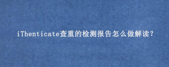 iThenticate查重‌的检测报告怎么做解读？