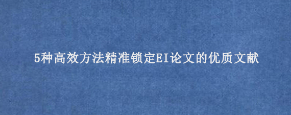 5种高效方法精准锁定EI论文的优质文献‌