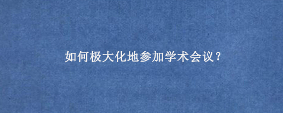 如何极大化地参加学术会议‌？