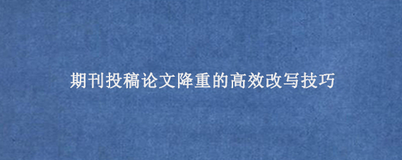 期刊投稿论文降重的高效改写技巧