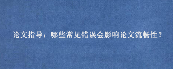 论文指导：哪些常见错误会影响论文流畅性？