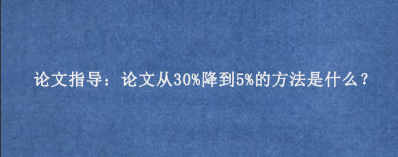 论文指导：论文从30%降到5%的方法是什么？