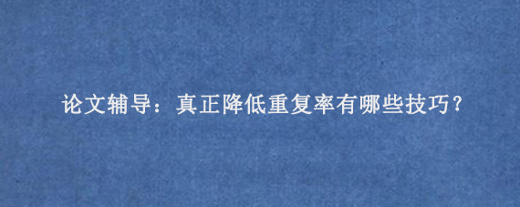 论文辅导：真正降低重复率有哪些技巧？