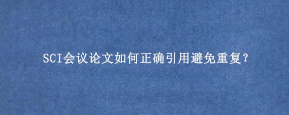 SCI会议论文如何正确引用避免重复？