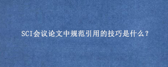 SCI会议论文中规范引用的技巧是什么？