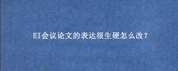 EI会议论文的表达很生硬怎么改？