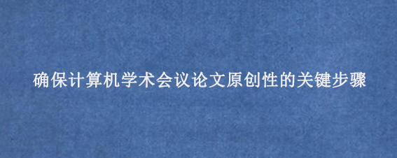 确保计算机学术会议论文原创性的关键步骤