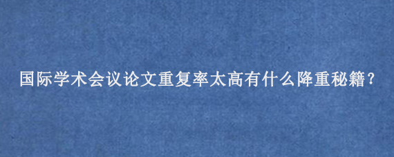 国际学术会议论文重复率太高有什么降重秘籍？