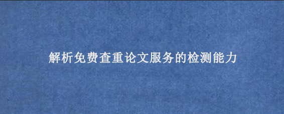 解析免费查重论文服务的检测能力‌