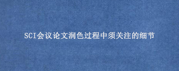 SCI会议论文润色过程中须关注的细节