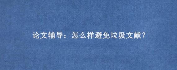 论文辅导：怎么样避免垃圾文献？