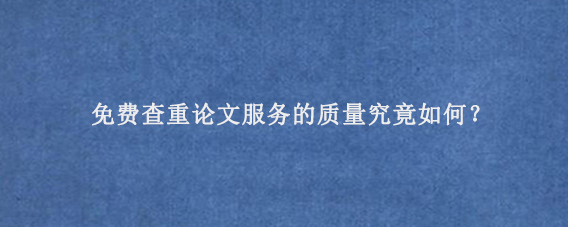 免费查重论文服务的质量‌究竟如何？
