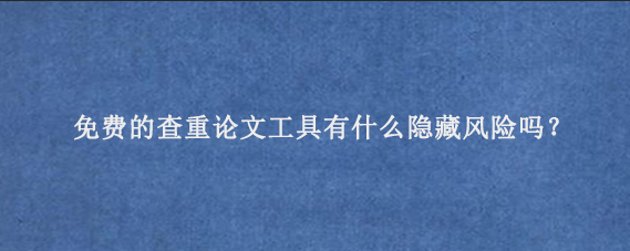 免费的查重论文工具有什么隐藏风险吗？