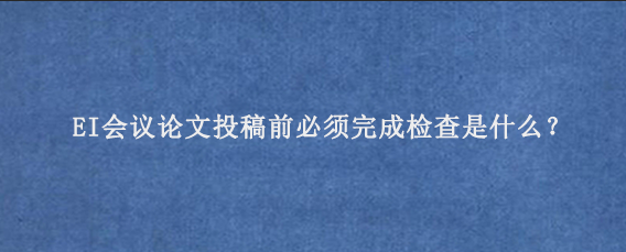 EI会议论文投稿前必须完成检查是什么？