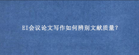EI会议论文写作如何辨别文献质量？