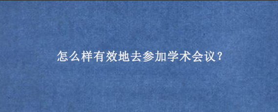 怎么样有效地去参加学术会议？