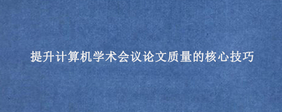 提升计算机学术会议论文质量的核心技巧