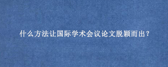 什么方法让国际学术会议论文脱颖而出？