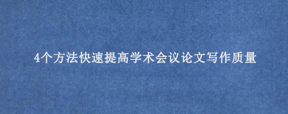 4个方法快速提高学术会议论文写作质量