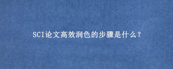 SCI论文高效润色的步骤是什么？