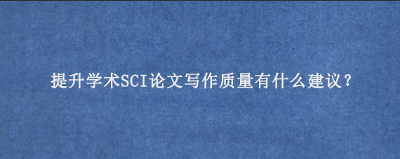 提升学术SCI论文写作质量有什么建议？