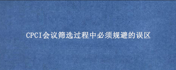 CPCI会议筛选过程中必须规避的误区