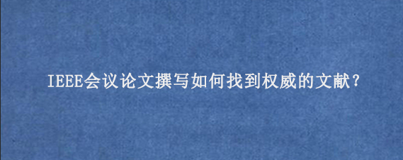 IEEE会议论文撰写如何找到权威的文献？
